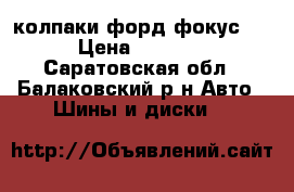 колпаки форд фокус 3 › Цена ­ 2 000 - Саратовская обл., Балаковский р-н Авто » Шины и диски   